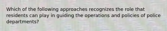 Which of the following approaches recognizes the role that residents can play in guiding the operations and policies of police departments?