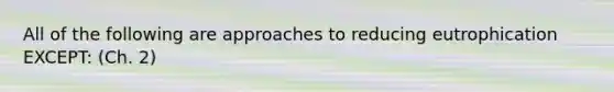 All of the following are approaches to reducing eutrophication EXCEPT: (Ch. 2)