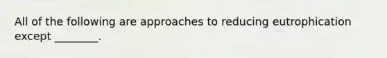 All of the following are approaches to reducing eutrophication except ________.