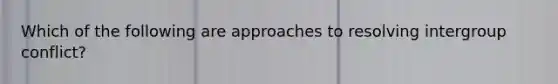 Which of the following are approaches to resolving intergroup conflict?