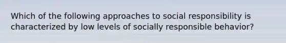 Which of the following approaches to social responsibility is characterized by low levels of socially responsible behavior?