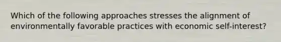 Which of the following approaches stresses the alignment of environmentally favorable practices with economic self-interest?
