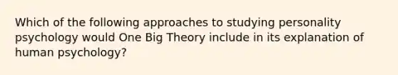 Which of the following approaches to studying personality psychology would One Big Theory include in its explanation of human psychology?