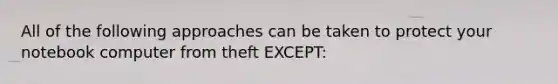 All of the following approaches can be taken to protect your notebook computer from theft EXCEPT: