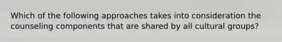 Which of the following approaches takes into consideration the counseling components that are shared by all cultural groups?