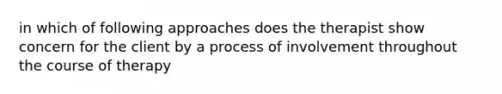 in which of following approaches does the therapist show concern for the client by a process of involvement throughout the course of therapy