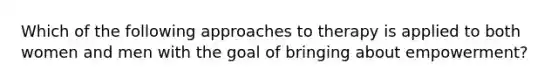 Which of the following approaches to therapy is applied to both women and men with the goal of bringing about empowerment?
