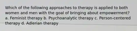 Which of the following approaches to therapy is applied to both women and men with the goal of bringing about empowerment? a. Feminist therapy b. Psychoanalytic therapy c. Person-centered therapy d. Adlerian therapy