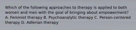 Which of the following approaches to therapy is applied to both women and men with the goal of bringing about empowerment? A. Feminist therapy B. Psychoanalytic therapy C. Person-centered therapy D. Adlerian therapy