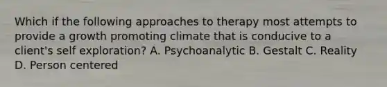 Which if the following approaches to therapy most attempts to provide a growth promoting climate that is conducive to a client's self exploration? A. Psychoanalytic B. Gestalt C. Reality D. Person centered