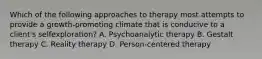 Which of the following approaches to therapy most attempts to provide a growth-promoting climate that is conducive to a client's selfexploration? A. Psychoanalytic therapy B. Gestalt therapy C. Reality therapy D. Person-centered therapy