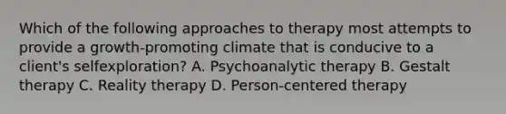 Which of the following approaches to therapy most attempts to provide a growth-promoting climate that is conducive to a client's selfexploration? A. Psychoanalytic therapy B. Gestalt therapy C. Reality therapy D. Person-centered therapy