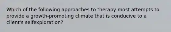 Which of the following approaches to therapy most attempts to provide a growth-promoting climate that is conducive to a client's selfexploration?