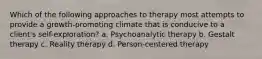 Which of the following approaches to therapy most attempts to provide a growth-promoting climate that is conducive to a client's self-exploration? a. Psychoanalytic therapy b. Gestalt therapy c. Reality therapy d. Person-centered therapy