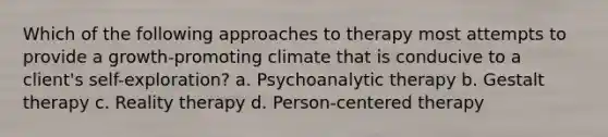 Which of the following approaches to therapy most attempts to provide a growth-promoting climate that is conducive to a client's self-exploration? a. Psychoanalytic therapy b. Gestalt therapy c. Reality therapy d. Person-centered therapy