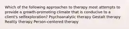 Which of the following approaches to therapy most attempts to provide a growth-promoting climate that is conducive to a client's selfexploration? Psychoanalytic therapy Gestalt therapy Reality therapy Person-centered therapy