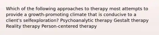 Which of the following approaches to therapy most attempts to provide a growth-promoting climate that is conducive to a client's selfexploration? Psychoanalytic therapy Gestalt therapy Reality therapy Person-centered therapy