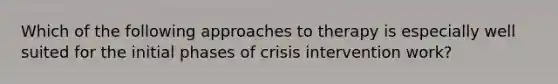 Which of the following approaches to therapy is especially well suited for the initial phases of crisis intervention work?