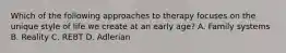 Which of the following approaches to therapy focuses on the unique style of life we create at an early age? A. Family systems B. Reality C. REBT D. Adlerian