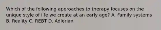 Which of the following approaches to therapy focuses on the unique style of life we create at an early age? A. Family systems B. Reality C. REBT D. Adlerian