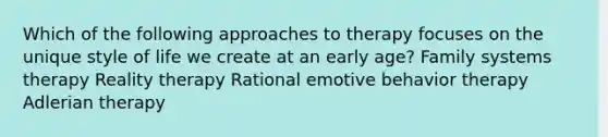 Which of the following approaches to therapy focuses on the unique style of life we create at an early age?​ Family systems therapy Reality therapy Rational emotive behavior therapy Adlerian therapy