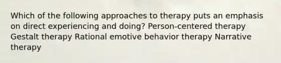 Which of the following approaches to therapy puts an emphasis on direct experiencing and doing?​ Person-centered therapy Gestalt therapy Rational emotive behavior therapy Narrative therapy