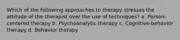 Which of the following approaches to therapy stresses the attitude of the therapist over the use of techniques? a. Person-centered therapy b. Psychoanalytic therapy c. Cognitive-behavior therapy d. Behavior therapy