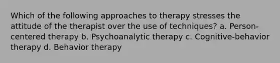 Which of the following approaches to therapy stresses the attitude of the therapist over the use of techniques? a. Person-centered therapy b. Psychoanalytic therapy c. Cognitive-behavior therapy d. Behavior therapy