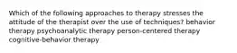 Which of the following approaches to therapy stresses the attitude of the therapist over the use of techniques? behavior therapy psychoanalytic therapy person-centered therapy cognitive-behavior therapy