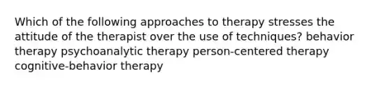 Which of the following approaches to therapy stresses the attitude of the therapist over the use of techniques? behavior therapy psychoanalytic therapy person-centered therapy cognitive-behavior therapy