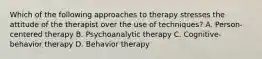 Which of the following approaches to therapy stresses the attitude of the therapist over the use of techniques? A. Person-centered therapy B. Psychoanalytic therapy C. Cognitive-behavior therapy D. Behavior therapy