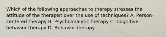 Which of the following approaches to therapy stresses the attitude of the therapist over the use of techniques? A. Person-centered therapy B. Psychoanalytic therapy C. Cognitive-behavior therapy D. Behavior therapy