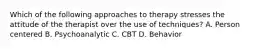 Which of the following approaches to therapy stresses the attitude of the therapist over the use of techniques? A. Person centered B. Psychoanalytic C. CBT D. Behavior