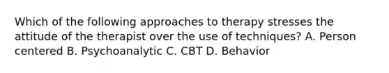 Which of the following approaches to therapy stresses the attitude of the therapist over the use of techniques? A. Person centered B. Psychoanalytic C. CBT D. Behavior