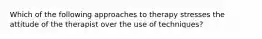 Which of the following approaches to therapy stresses the attitude of the therapist over the use of techniques?