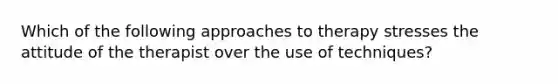 Which of the following approaches to therapy stresses the attitude of the therapist over the use of techniques?