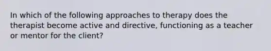 In which of the following approaches to therapy does the therapist become active and directive, functioning as a teacher or mentor for the client?