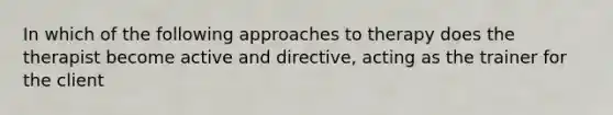 In which of the following approaches to therapy does the therapist become active and directive, acting as the trainer for the client