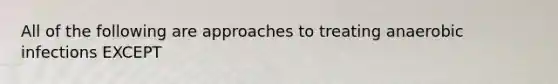 All of the following are approaches to treating anaerobic infections EXCEPT