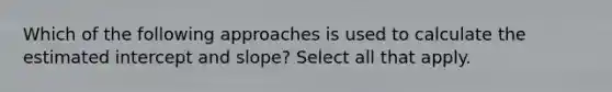 Which of the following approaches is used to calculate the estimated intercept and slope? Select all that apply.