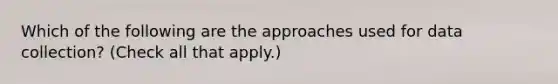 Which of the following are the approaches used for data collection? (Check all that apply.)