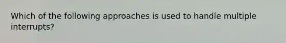 Which of the following approaches is used to handle multiple interrupts?