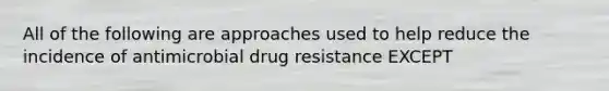 All of the following are approaches used to help reduce the incidence of antimicrobial drug resistance EXCEPT