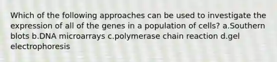 Which of the following approaches can be used to investigate the expression of all of the genes in a population of cells? a.Southern blots b.DNA microarrays c.polymerase chain reaction d.gel electrophoresis