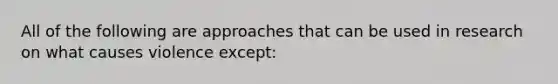 All of the following are approaches that can be used in research on what causes violence except: