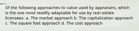 Of the following approaches to value used by appraisers, which is the one most readily adaptable for use by real estate licensees: a. The market approach b. The capitalization approach c. The square foot approach d. The cost approach