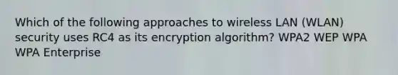 Which of the following approaches to wireless LAN (WLAN) security uses RC4 as its encryption algorithm? WPA2 WEP WPA WPA Enterprise