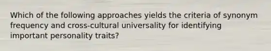 Which of the following approaches yields the criteria of synonym frequency and cross-cultural universality for identifying important personality traits?