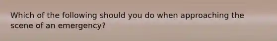 Which of the following should you do when approaching the scene of an emergency?