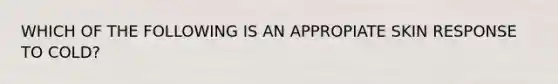 WHICH OF THE FOLLOWING IS AN APPROPIATE SKIN RESPONSE TO COLD?